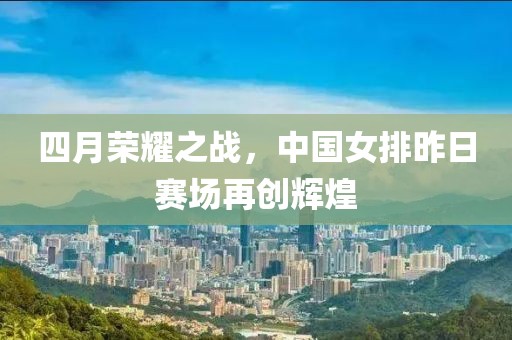 四月荣耀之战，中国女排昨日赛场再创辉煌