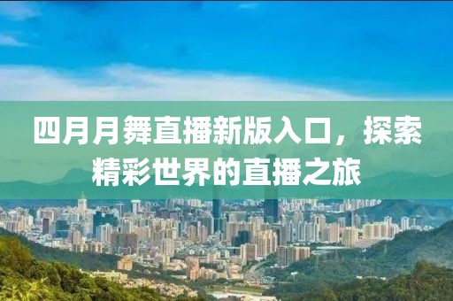 四月月舞直播新版入口，探索精彩世界的直播之旅