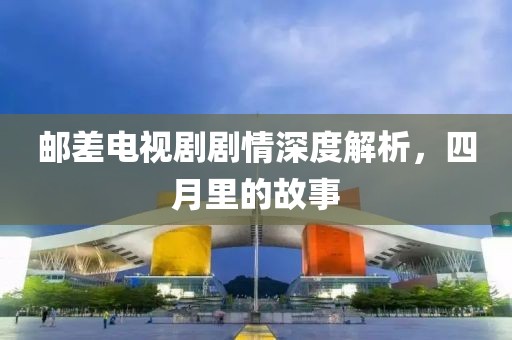 邮差电视剧剧情深度解析，四月里的故事