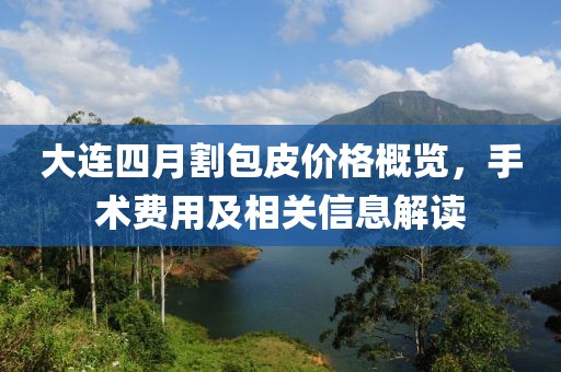 大连四月割包皮价格概览，手术费用及相关信息解读
