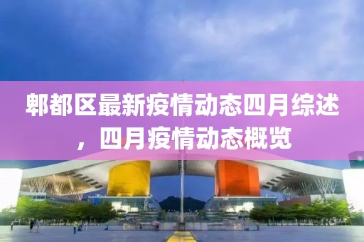 郫都区最新疫情动态四月综述，四月疫情动态概览