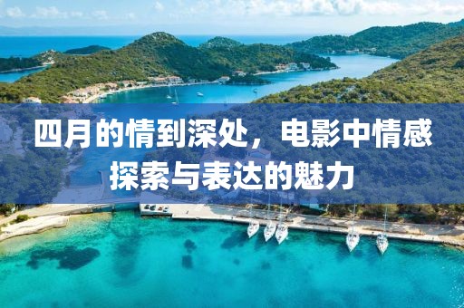 四月的情到深处，电影中情感探索与表达的魅力