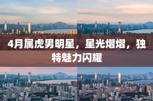 4月属虎男明星，星光熠熠，独特魅力闪耀