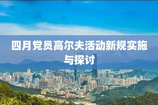四月党员高尔夫活动新规实施与探讨