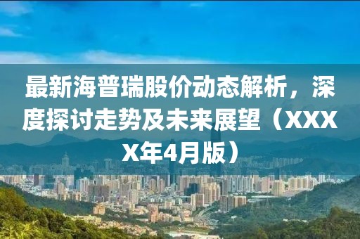 最新海普瑞股价动态解析，深度探讨走势及未来展望（XXXX年4月版）