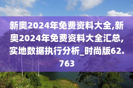 新奥2024年免费资料大全,新奥2024年免费资料大全汇总,实地数据执行分析_时尚版62.763