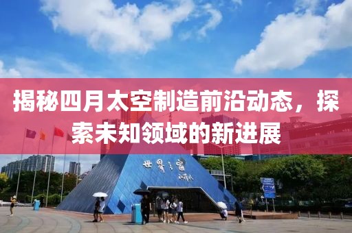 揭秘四月太空制造前沿动态，探索未知领域的新进展