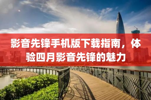 影音先锋手机版下载指南，体验四月影音先锋的魅力