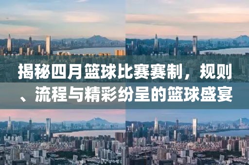 揭秘四月篮球比赛赛制，规则、流程与精彩纷呈的篮球盛宴