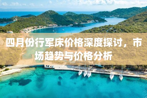四月份行军床价格深度探讨，市场趋势与价格分析