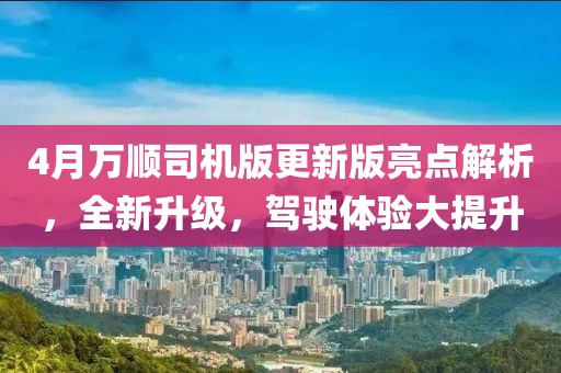 4月万顺司机版更新版亮点解析，全新升级，驾驶体验大提升