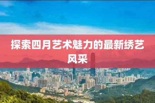 探索四月艺术魅力的最新绣艺风采
