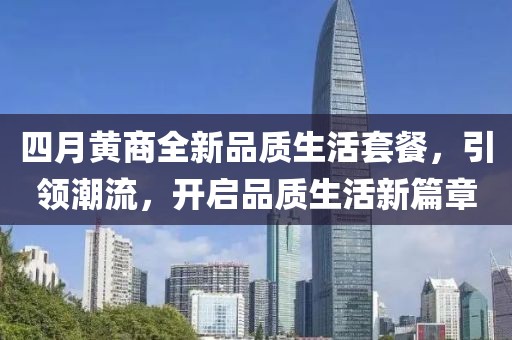 四月黄商全新品质生活套餐，引领潮流，开启品质生活新篇章