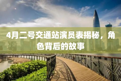 4月二号交通站演员表揭秘，角色背后的故事