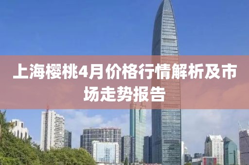 上海樱桃4月价格行情解析及市场走势报告