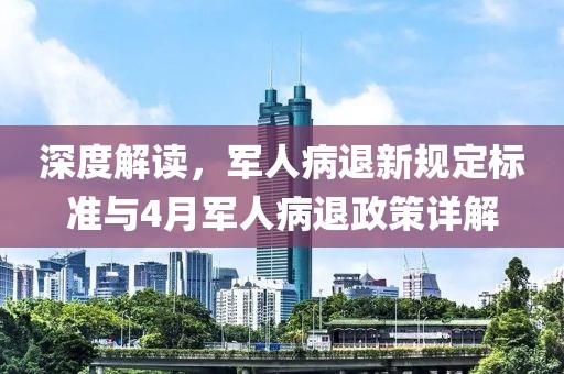 深度解读，军人病退新规定标准与4月军人病退政策详解