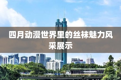 四月动漫世界里的丝袜魅力风采展示