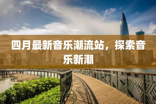 四月最新音乐潮流站，探索音乐新潮