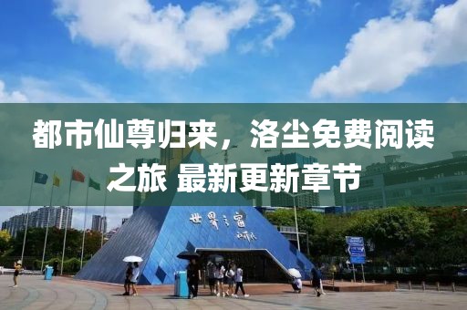 都市仙尊归来，洛尘免费阅读之旅 最新更新章节
