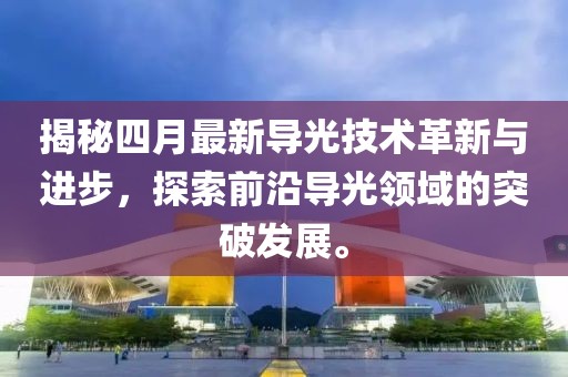 揭秘四月最新导光技术革新与进步，探索前沿导光领域的突破发展。