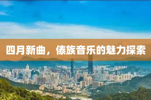 四月新曲，傣族音乐的魅力探索