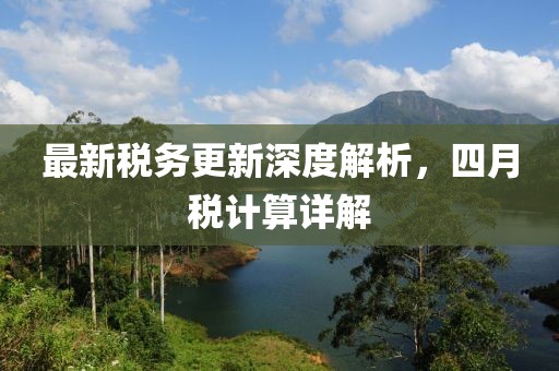 最新税务更新深度解析，四月税计算详解