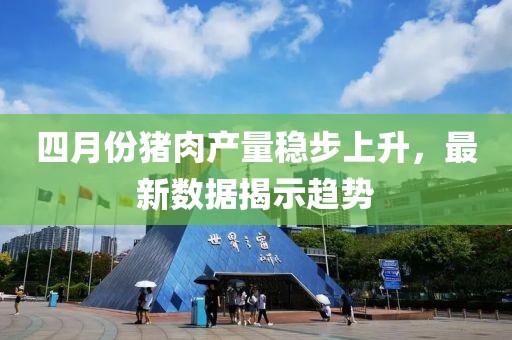 四月份猪肉产量稳步上升，最新数据揭示趋势