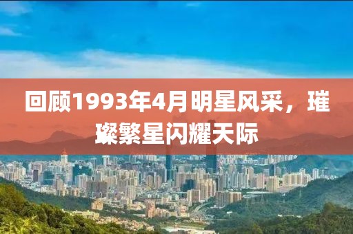 回顾1993年4月明星风采，璀璨繁星闪耀天际