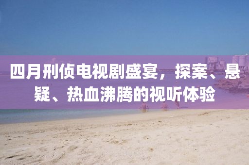四月刑侦电视剧盛宴，探案、悬疑、热血沸腾的视听体验