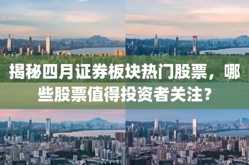 揭秘四月证券板块热门股票，哪些股票值得投资者关注？