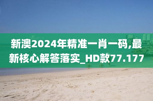 新澳2024年精准一肖一码,最新核心解答落实_HD款77.177