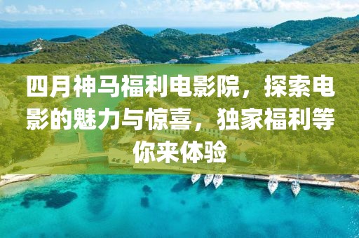 四月神马福利电影院，探索电影的魅力与惊喜，独家福利等你来体验