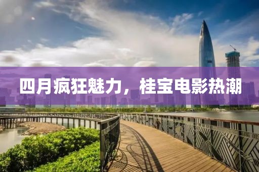 四月疯狂魅力，桂宝电影热潮