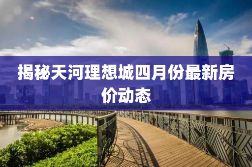 揭秘天河理想城四月份最新房价动态