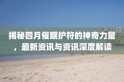 揭秘四月催眠护符的神奇力量，最新资讯与资讯深度解读