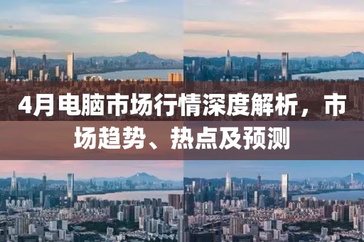 4月电脑市场行情深度解析，市场趋势、热点及预测