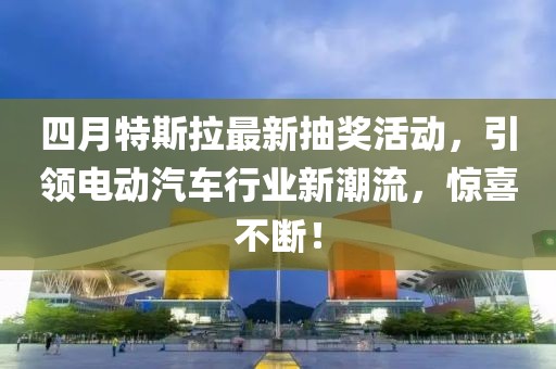 四月特斯拉最新抽奖活动，引领电动汽车行业新潮流，惊喜不断！