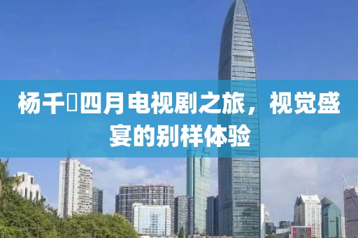 杨千嬅四月电视剧之旅，视觉盛宴的别样体验