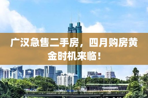 广汉急售二手房，四月购房黄金时机来临！