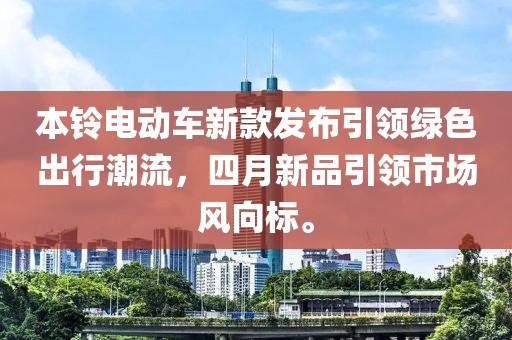 本铃电动车新款发布引领绿色出行潮流，四月新品引领市场风向标。