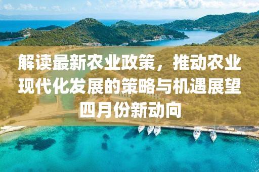 解读最新农业政策，推动农业现代化发展的策略与机遇展望四月份新动向