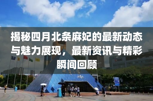 揭秘四月北条麻妃的最新动态与魅力展现，最新资讯与精彩瞬间回顾