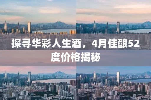 探寻华彩人生酒，4月佳酿52度价格揭秘