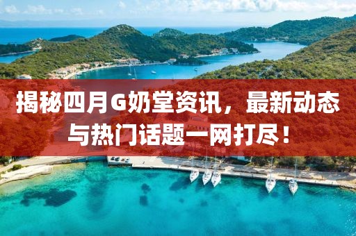 揭秘四月G奶堂资讯，最新动态与热门话题一网打尽！