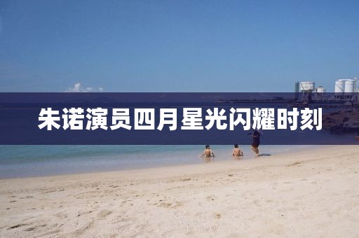 朱诺演员四月星光闪耀时刻