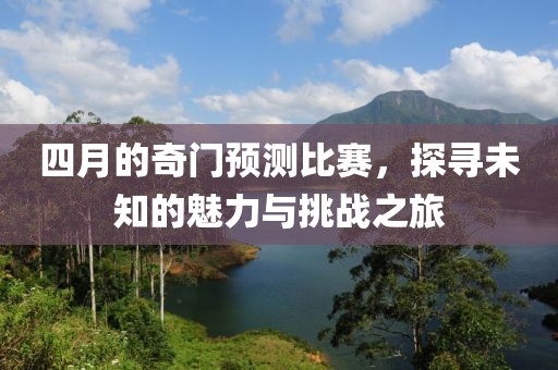 四月的奇门预测比赛，探寻未知的魅力与挑战之旅