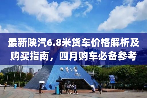 最新陕汽6.8米货车价格解析及购买指南，四月购车必备参考