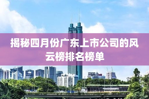 揭秘四月份广东上市公司的风云榜排名榜单