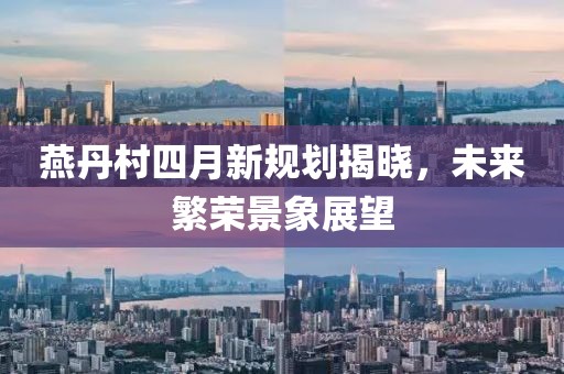 燕丹村四月新规划揭晓，未来繁荣景象展望