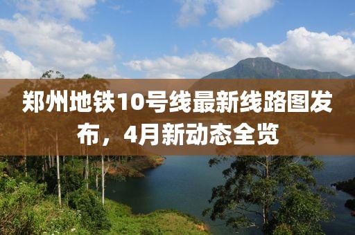 郑州地铁10号线最新线路图发布，4月新动态全览